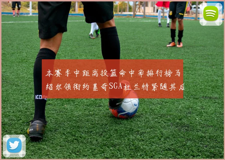 本赛季中距离投篮命中率排行榜马绍尔领衔约基奇SGA杜兰特紧随其后