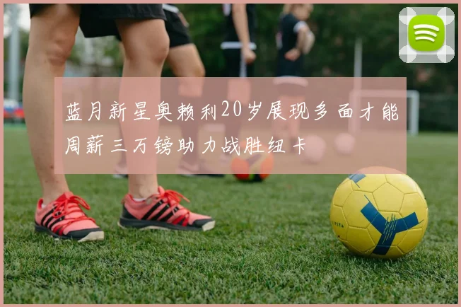 蓝月新星奥赖利20岁展现多面才能周薪三万镑助力战胜纽卡