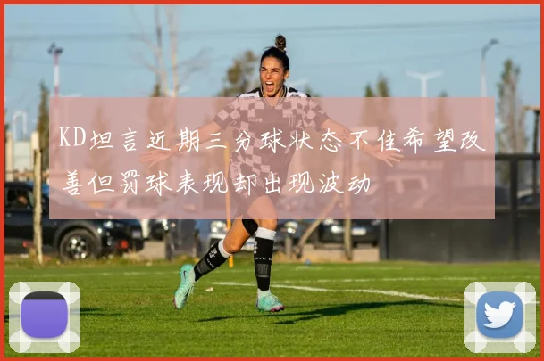 KD坦言近期三分球状态不佳希望改善但罚球表现却出现波动