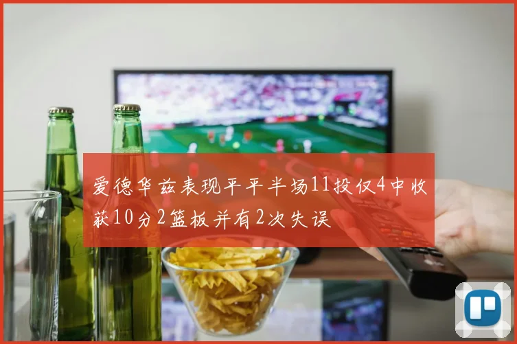 爱德华兹表现平平半场11投仅4中收获10分2篮板并有2次失误