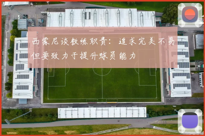 西蒙尼谈教练职责：追求完美不易但要致力于提升球员能力