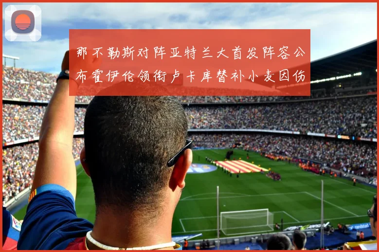 那不勒斯对阵亚特兰大首发阵容公布霍伊伦领衔卢卡库替补小麦因伤缺阵