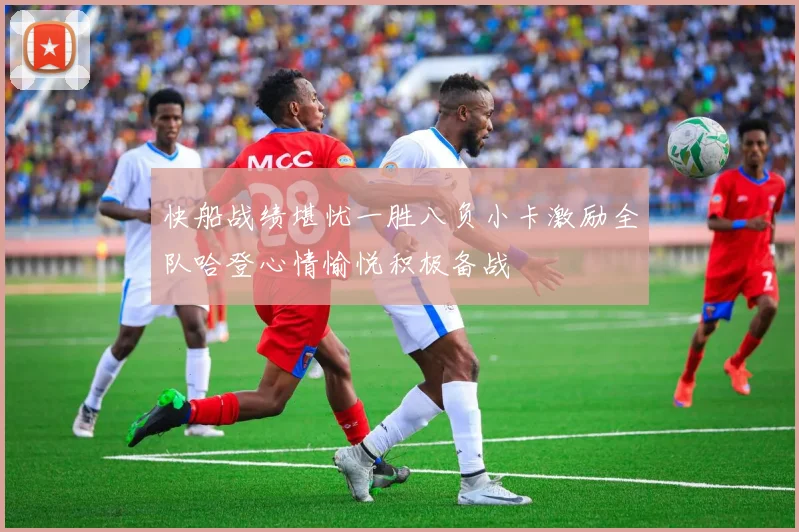 快船战绩堪忧一胜八负小卡激励全队哈登心情愉悦积极备战