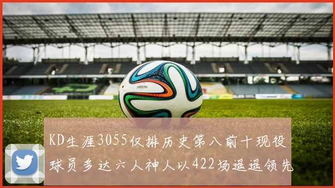 KD生涯3055仅排历史第八前十现役球员多达六人神人以422场遥遥领先